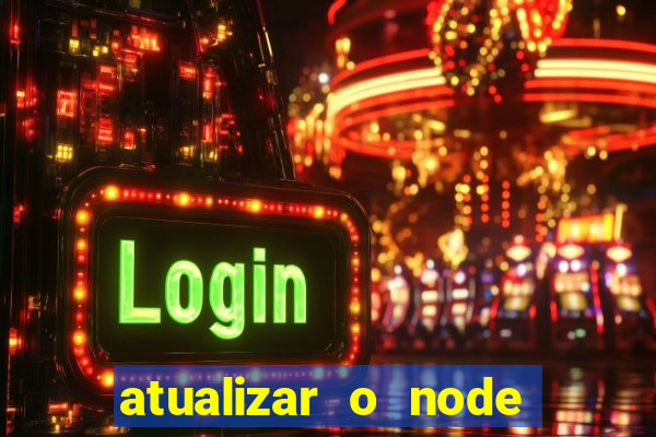 atualizar o node no windows
